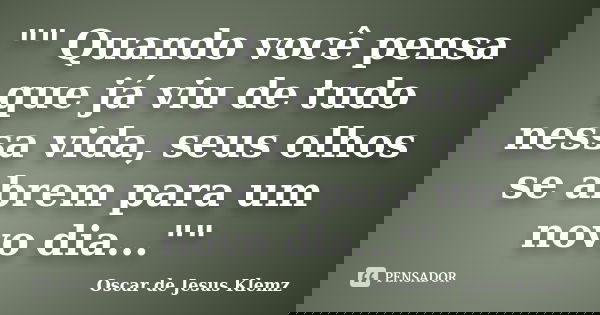"" Quando você pensa que já viu de tudo nessa vida, seus olhos se abrem para um novo dia...""... Frase de Oscar de Jesus Klemz.