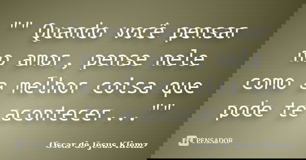 "" Quando você pensar no amor, pense nele como a melhor coisa que pode te acontecer...""... Frase de Oscar de Jesus Klemz.