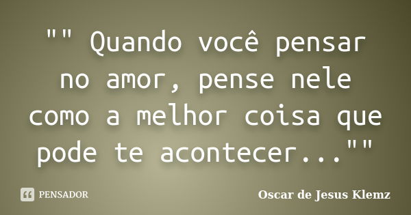 "" Quando você pensar no amor, pense nele como a melhor coisa que pode te acontecer...""... Frase de Oscar de Jesus Klemz.