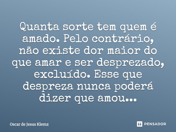 Quanta sorte tem quem é amado. Pelo contrário, não existe dor maior do que amar e ser desprezado, excluído. Esse que despreza nunca poderá dizer que amou...... Frase de Oscar de Jesus Klemz.