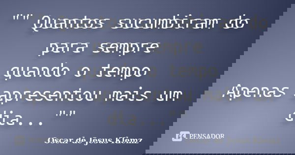 "" Quantos sucumbiram do para sempre quando o tempo Apenas apresentou mais um dia...""... Frase de Oscar de Jesus Klemz.