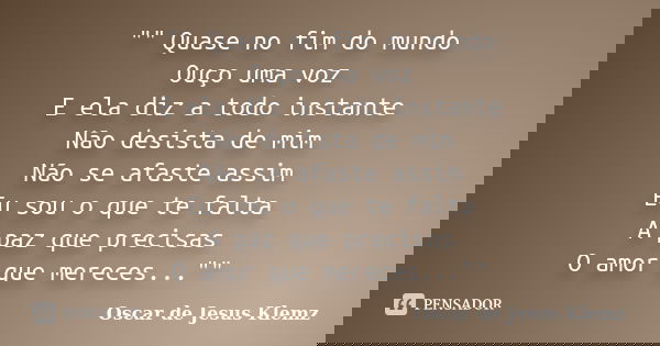 "" Quase no fim do mundo Ouço uma voz E ela diz a todo instante Não desista de mim Não se afaste assim Eu sou o que te falta A paz que precisas O amor... Frase de Oscar de Jesus Klemz.