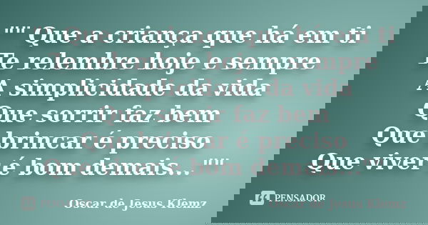 "" Que a criança que há em ti Te relembre hoje e sempre A simplicidade da vida Que sorrir faz bem Que brincar é preciso Que viver é bom demais..."... Frase de Oscar de Jesus Klemz.