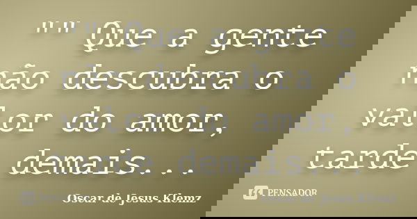 "" Que a gente não descubra o valor do amor, tarde demais...... Frase de Oscar de Jesus Klemz.