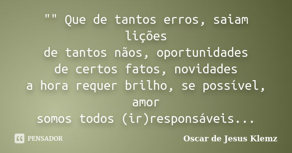 "" Que de tantos erros, saiam lições de tantos nãos, oportunidades de certos fatos, novidades a hora requer brilho, se possível, amor somos todos (ir)... Frase de Oscar de Jesus Klemz.