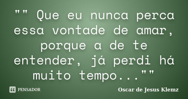 "" Que eu nunca perca essa vontade de amar, porque a de te entender, já perdi há muito tempo...""... Frase de Oscar de Jesus Klemz.