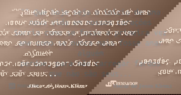 "" Que hoje seja o inicio de uma nova vida em nossos corações Sorria como se fosse a primeira vez ame como se nunca mais fosse amar alguém perdoe, par... Frase de Oscar de Jesus Klemz.