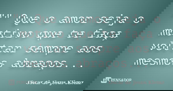 "" Que o amor seja o motivo que te faça voltar sempre aos mesmos abraços...... Frase de Oscar de Jesus Klemz.