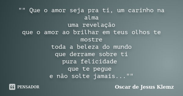 "" Que o amor seja pra ti, um carinho na alma uma revelação que o amor ao brilhar em teus olhos te mostre toda a beleza do mundo que derrame sobre ti ... Frase de Oscar de Jesus Klemz.