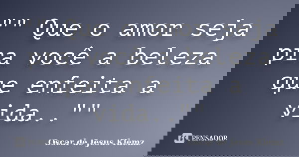 "" Que o amor seja pra você a beleza que enfeita a vida..""... Frase de Oscar de Jesus Klemz.
