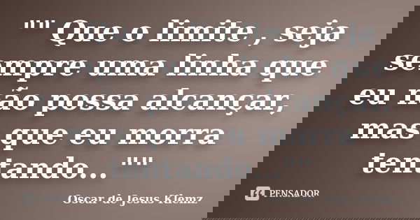 "" Que o limite , seja sempre uma linha que eu não possa alcançar, mas que eu morra tentando...""... Frase de Oscar de Jesus Klemz.