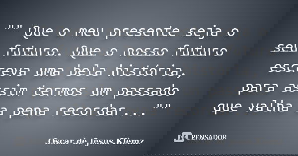 "" Que o meu presente seja o seu futuro. Que o nosso futuro escreva uma bela história, para assim termos um passado que valha a pena recordar..."... Frase de Oscar de Jesus Klemz.