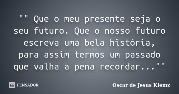 "" Que o meu presente seja o seu futuro. Que o nosso futuro escreva uma bela história, para assim termos um passado que valha a pena recordar..."... Frase de Oscar de Jesus Klemz.