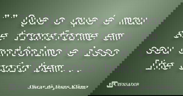 "" Que o que é mau se transforme em seu antônimo e isso lhe caia bem...... Frase de Oscar de Jesus Klemz.