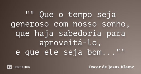 "" Que o tempo seja generoso com nosso sonho, que haja sabedoria para aproveitá-lo, e que ele seja bom...""... Frase de Oscar de Jesus Klemz.