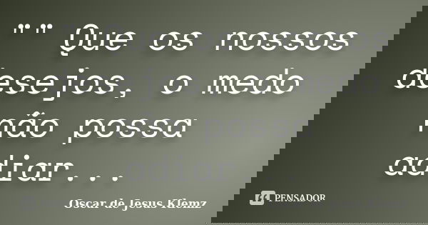 "" Que os nossos desejos, o medo não possa adiar...... Frase de Oscar de Jesus Klemz.