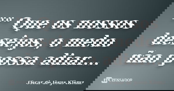 "" Que os nossos desejos, o medo não possa adiar...... Frase de Oscar de Jesus Klemz.