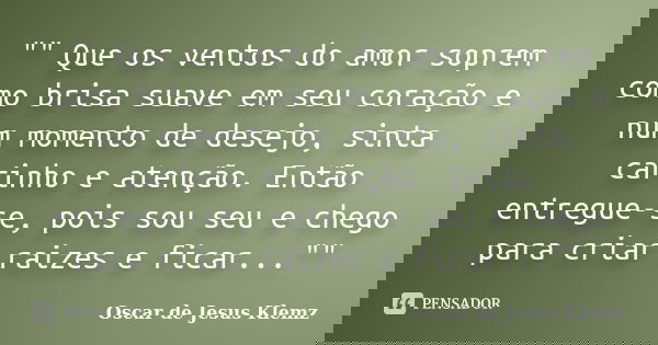 "" Que os ventos do amor soprem como brisa suave em seu coração e num momento de desejo, sinta carinho e atenção. Então entregue-se, pois sou seu e ch... Frase de Oscar de Jesus Klemz.