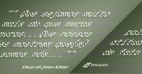 "" Que sejamos muito mais do que meras palavras...Que nossas atitudes mostrem que(m) de fato somos nós...""... Frase de Oscar de Jesus Klemz.