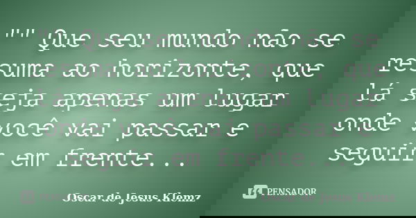 "" Que seu mundo não se resuma ao horizonte, que lá seja apenas um lugar onde você vai passar e seguir em frente...... Frase de Oscar de Jesus Klemz.
