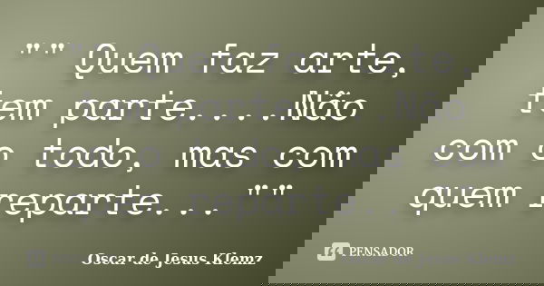 "" Quem faz arte, tem parte....Não com o todo, mas com quem reparte...""... Frase de Oscar de Jesus Klemz..