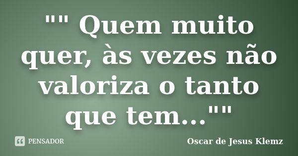 "" Quem muito quer, às vezes não valoriza o tanto que tem...""... Frase de Oscar de Jesus Klemz.