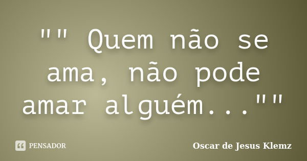 "" Quem não se ama, não pode amar alguém...""... Frase de Oscar de Jesus Klemz.