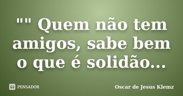 "" Quem não tem amigos, sabe bem o que é solidão...... Frase de Oscar de Jesus Klemz.