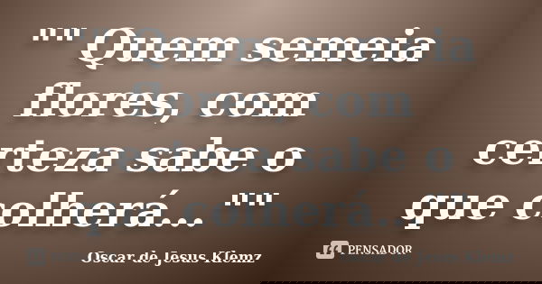 "" Quem semeia flores, com certeza sabe o que colherá...""... Frase de Oscar de Jesus Klemz.