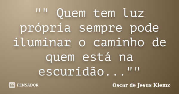 "" Quem tem luz própria sempre pode iluminar o caminho de quem está na escuridão...""... Frase de Oscar de Jesus Klemz.