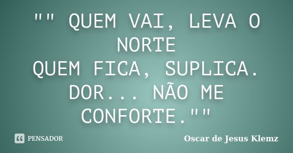 "" QUEM VAI, LEVA O NORTE QUEM FICA, SUPLICA. DOR... NÃO ME CONFORTE.""... Frase de Oscar de Jesus Klemz.