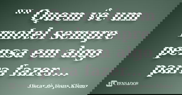 "" Quem vê um motel sempre pensa em algo para fazer...... Frase de Oscar de Jesus Klemz.
