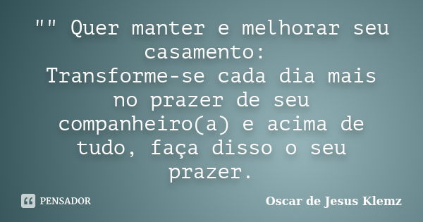 "" Quer manter e melhorar seu casamento: Transforme-se cada dia mais no prazer de seu companheiro(a) e acima de tudo, faça disso o seu prazer.... Frase de Oscar de Jesus Klemz.