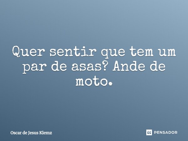 Quer sentir que tem um par de asas? Ande de moto.... Frase de Oscar de Jesus Klemz.
