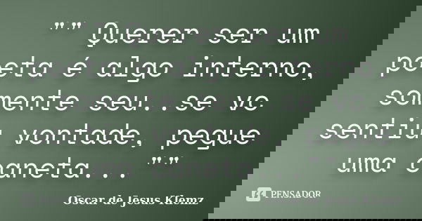 "" Querer ser um poeta é algo interno, somente seu..se vc sentiu vontade, pegue uma caneta...""... Frase de Oscar de Jesus Klemz.