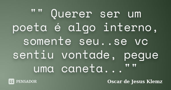 "" Querer ser um poeta é algo interno, somente seu..se vc sentiu vontade, pegue uma caneta...""... Frase de Oscar de Jesus Klemz.