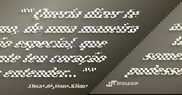 "" Queria dizer te amo, de uma maneira tão especial, que somente teu coração pudesse entender...""... Frase de Oscar de Jesus Klemz.