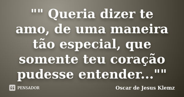 "" Queria dizer te amo, de uma maneira tão especial, que somente teu coração pudesse entender...""... Frase de Oscar de Jesus Klemz.