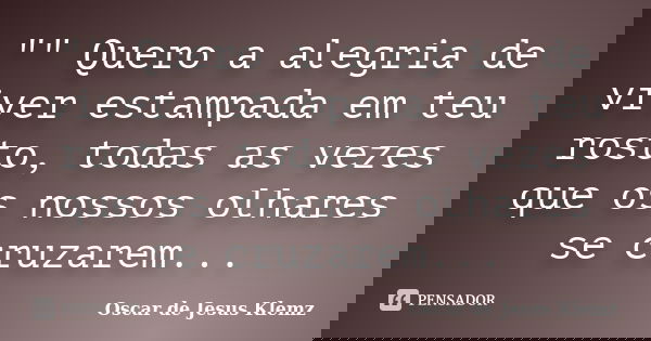 "" Quero a alegria de viver estampada em teu rosto, todas as vezes que os nossos olhares se cruzarem...... Frase de Oscar de Jesus Klemz.