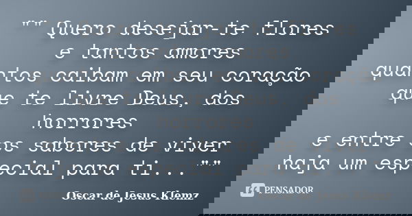 "" Quero desejar-te flores e tantos amores quantos caibam em seu coração que te livre Deus, dos horrores e entre os sabores de viver haja um especial ... Frase de Oscar de Jesus Klemz.