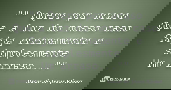 "" Quero por acaso Que a luz do nosso caso Seja eternamente e simplesmente Um arraso...""... Frase de Oscar de Jesus Klemz.