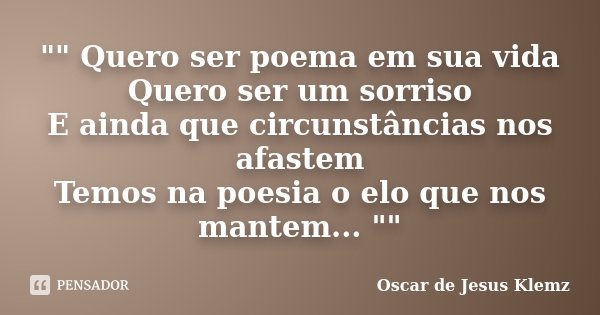 "" Quero ser poema em sua vida Quero ser um sorriso E ainda que circunstâncias nos afastem Temos na poesia o elo que nos mantem... ""... Frase de Oscar de Jesus Klemz..