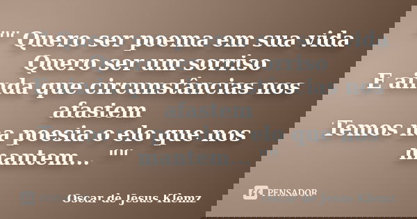 "" Quero ser poema em sua vida Quero ser um sorriso E ainda que circunstâncias nos afastem Temos na poesia o elo que nos mantem... ""... Frase de Oscar de Jesus Klemz..