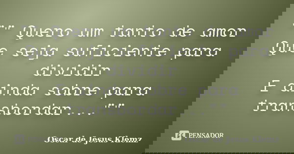 "" Quero um tanto de amor Que seja suficiente para dividir E ainda sobre para transbordar...""... Frase de Oscar de Jesus Klemz.