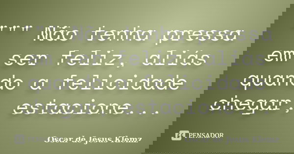 """ Não tenha pressa em ser feliz, aliás quando a felicidade chegar, estacione...... Frase de Oscar de Jesus Klemz.