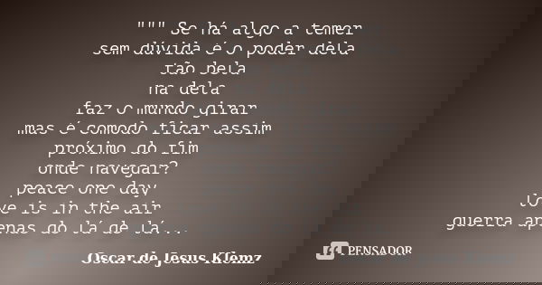 """ Se há algo a temer sem dúvida é o poder dela tão bela na dela faz o mundo girar mas é comodo ficar assim próximo do fim onde navegar? peace o... Frase de Oscar de Jesus Klemz.