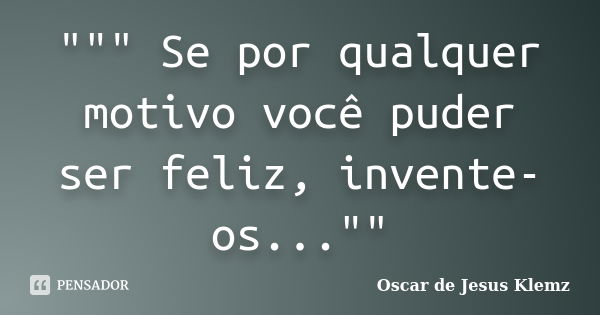 """ Se por qualquer motivo você puder ser feliz, invente-os...""... Frase de Oscar de Jesus Klemz.