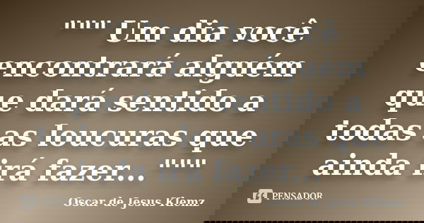 """ Um dia você encontrará alguém que dará sentido a todas as loucuras que ainda irá fazer..."""... Frase de Oscar de Jesus Klemz.