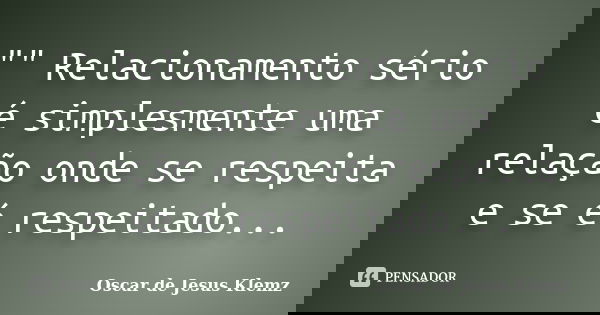 "" Relacionamento sério é simplesmente uma relação onde se respeita e se é respeitado...... Frase de Oscar de Jesus Klemz.