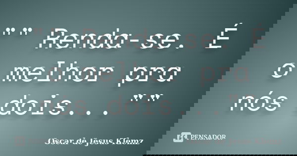 "" Renda-se. É o melhor pra nós dois...""... Frase de Oscar de Jesus Klemz.